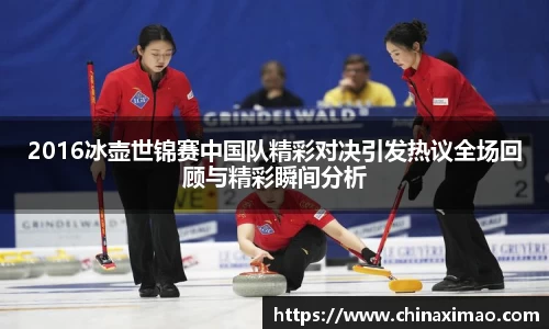 2016冰壶世锦赛中国队精彩对决引发热议全场回顾与精彩瞬间分析